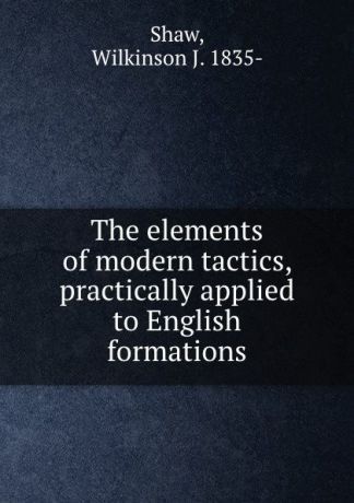 Wilkinson J. Shaw The elements of modern tactics, practically applied to English formations