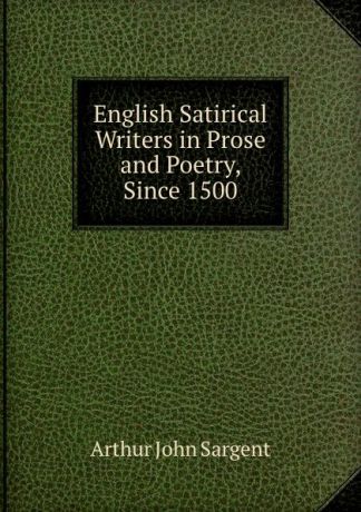 Arthur John Sargent English Satirical Writers in Prose and Poetry, Since 1500