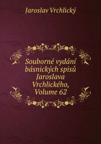 Jaroslav Vrchlický Souborne vydani basnickych spisu Jaroslava Vrchlickeho, Volume 62