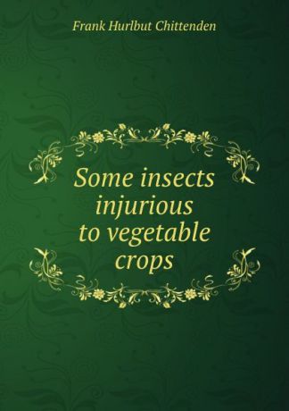 Frank Hurlbut Chittenden Some insects injurious to vegetable crops