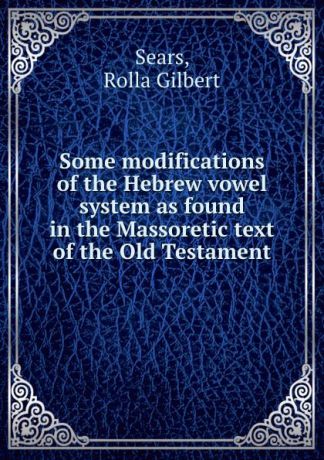 Rolla Gilbert Sears Some modifications of the Hebrew vowel system as found in the Massoretic text of the Old Testament