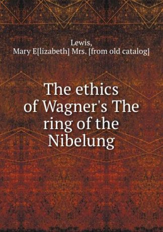 Mary Elizabeth Lewis The ethics of Wagner.s The ring of the Nibelung