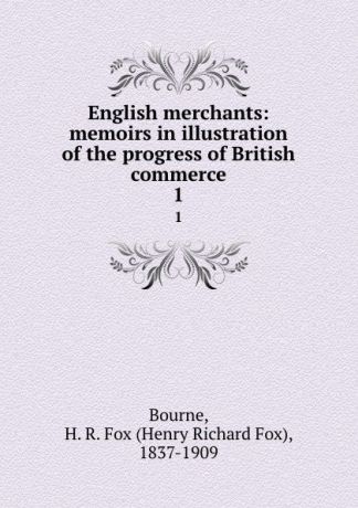 Henry Richard Fox Bourne English merchants: memoirs in illustration of the progress of British commerce. 1