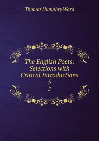 Thomas Humphry Ward The English Poets: Selections with Critical Introductions. 5