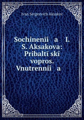 Ivan Sergeevich Aksakov Sochinenii a I.S. Aksakova: Pribaltiiskii vopros. Vnutrennii a .