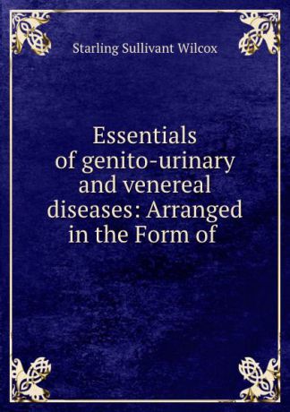 Starling Sullivant Wilcox Essentials of genito-urinary and venereal diseases: Arranged in the Form of .