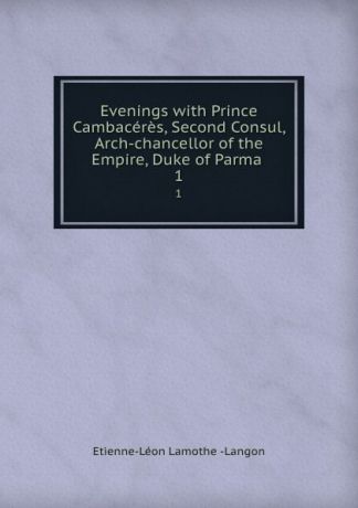 Étienne Léon Lamothe-Langon Evenings with Prince Cambaceres, Second Consul, Arch-chancellor of the Empire, Duke of Parma . 1