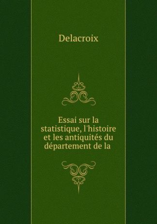 Delacroix Essai sur la statistique, l.histoire et les antiquites du departement de la .