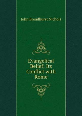John Broadhurst Nichols Evangelical Belief: Its Conflict with Rome