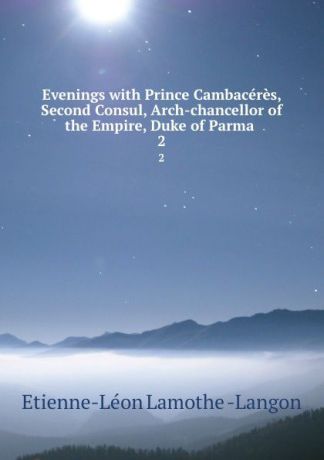 Étienne Léon Lamothe-Langon Evenings with Prince Cambaceres, Second Consul, Arch-chancellor of the Empire, Duke of Parma . 2