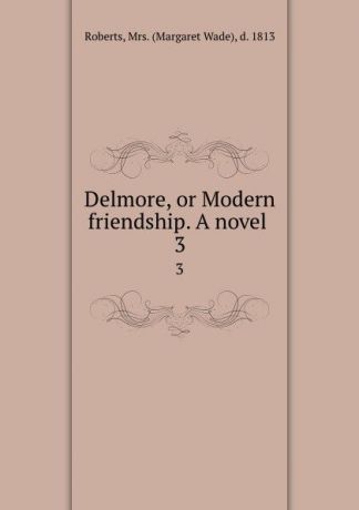 Margaret Wade Roberts Delmore, or Modern friendship. A novel . 3