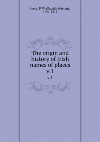 Patrick Weston Joyce The origin and history of Irish names of places. v.1