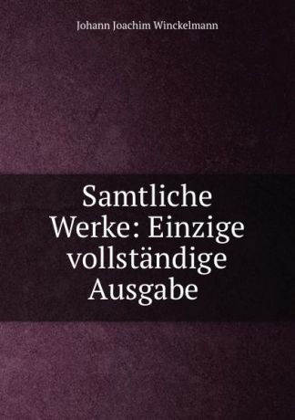 Johann Joachim Winckelmann Samtliche Werke: Einzige vollstandige Ausgabe .