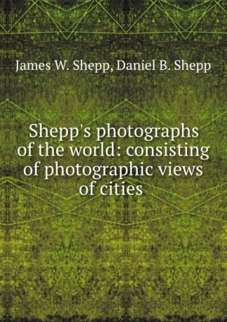 James W. Shepp Shepp.s photographs of the world: consisting of photographic views of cities .
