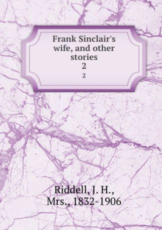 J. H. Riddell Frank Sinclair.s wife, and other stories. 2