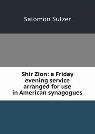 Salomon Sulzer Shir Zion: a Friday evening service arranged for use in American synagogues