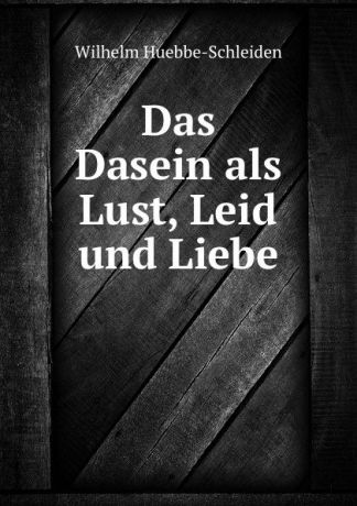Wilhelm Huebbe-Schleiden Das Dasein als Lust, Leid und Liebe