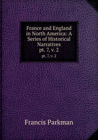 Francis Parkman France and England in North America: A Series of Historical Narratives. pt. 7, v. 2