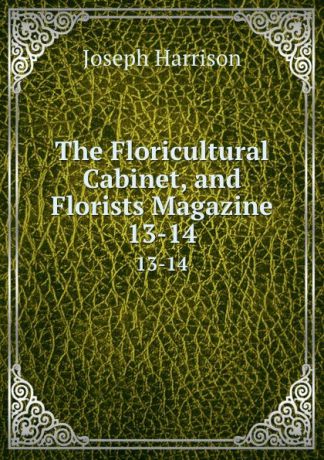 Joseph Harrison The Floricultural Cabinet, and Florists Magazine. 13-14