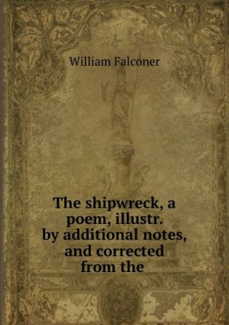William Falconer The shipwreck, a poem, illustr. by additional notes, and corrected from the .