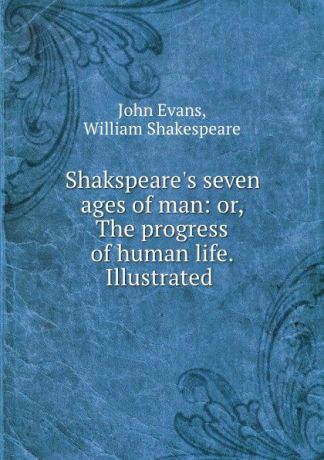 John Evans Shakspeare.s seven ages of man: or, The progress of human life. Illustrated .