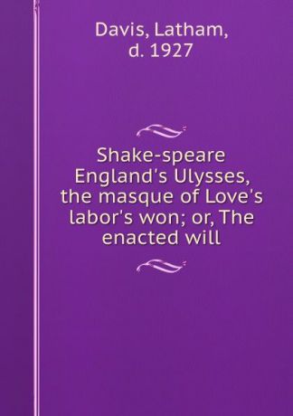 Latham Davis Shake-speare England.s Ulysses, the masque of Love.s labor.s won; or, The enacted will