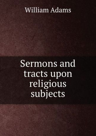William Adams Sermons and tracts upon religious subjects