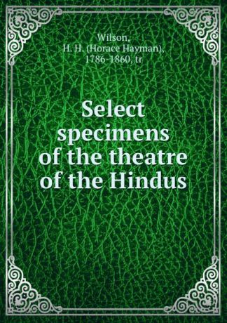Horace Hayman Wilson Select specimens of the theatre of the Hindus