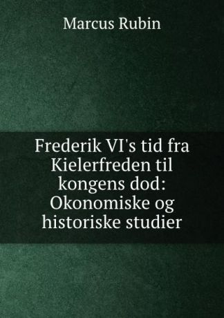 Marcus Rubin Frederik VI.s tid fra Kielerfreden til kongens dod: Okonomiske og historiske studier
