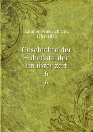 Friedrich von Raumer Geschichte der Hohenstaufen un ihrer zeit. 6