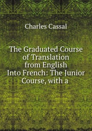 Charles Cassal The Graduated Course of Translation from English Into French: The Junior Course, with a .