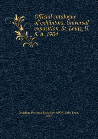 Louisiana Purchase Exposition Official catalogue of exhibitors. Universal exposition, St. Louis, U. S. A. 1904