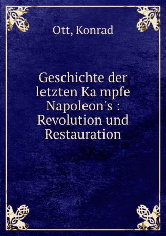 Konrad Ott Geschichte der letzten Kampfe Napoleon.s : Revolution und Restauration