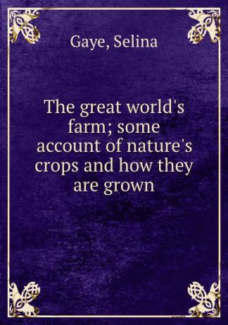Selina Gaye The great world.s farm; some account of nature.s crops and how they are grown