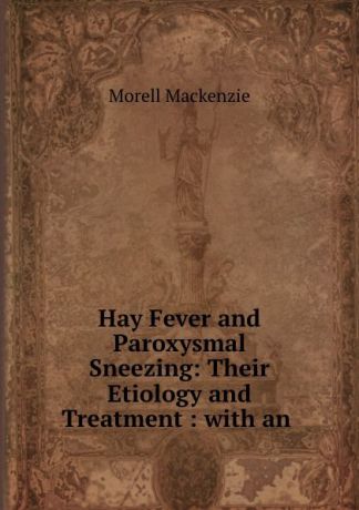 Morell Mackenzie Hay Fever and Paroxysmal Sneezing: Their Etiology and Treatment : with an .