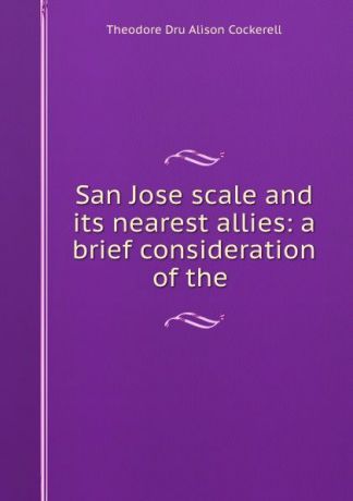 Theodore Dru Alison Cockerell San Jose scale and its nearest allies: a brief consideration of the .