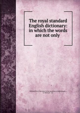 William Perry The royal standard English dictionary: in which the words are not only .