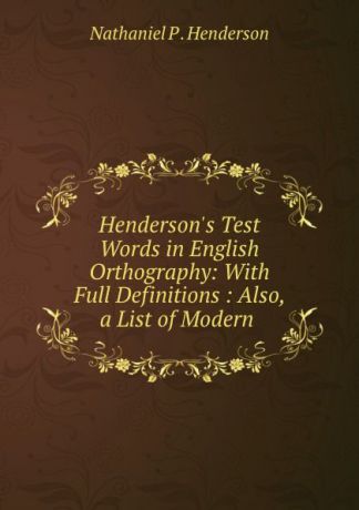 Nathaniel P. Henderson Henderson.s Test Words in English Orthography: With Full Definitions : Also, a List of Modern .