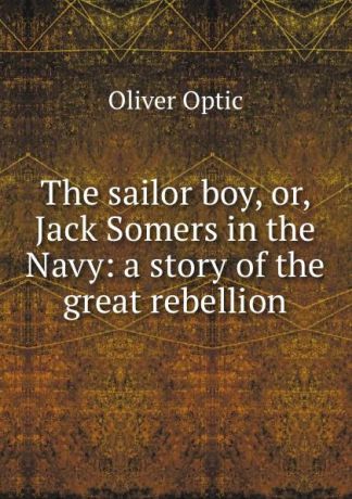 Oliver Optic The sailor boy, or, Jack Somers in the Navy: a story of the great rebellion