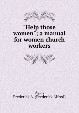 Frederick Alfred Agar "Help those women"; a manual for women church workers