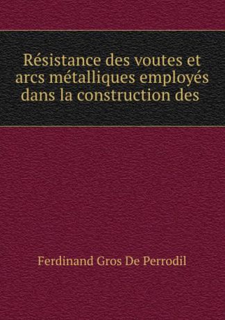 Ferdinand Gros de Perrodil Resistance des voutes et arcs metalliques employes dans la construction des .