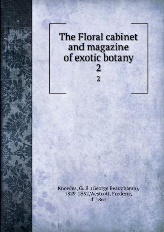 George Beauchamp Knowles The Floral cabinet and magazine of exotic botany. 2