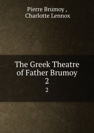 Pierre Brumoy The Greek Theatre of Father Brumoy. 2