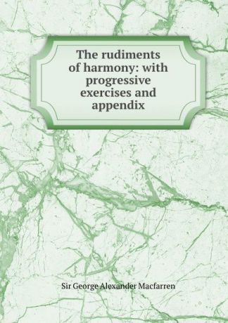 George Alexander Macfarren The rudiments of harmony: with progressive exercises and appendix
