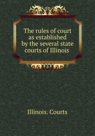 Illinois. Courts The rules of court as established by the several state courts of Illinois .