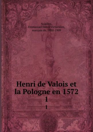 Emmanuel Henri Victurnien Noailles Henri de Valois et la Pologne en 1572. 1
