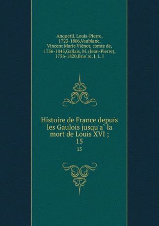 Louis-Pierre Anquetil Histoire de France depuis les Gaulois jusqu.a la mort de Louis XVI ;. 15