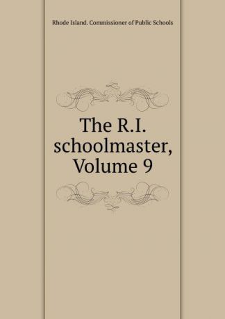 Rhode Island. Commissioner of Public Schools The R.I. schoolmaster, Volume 9