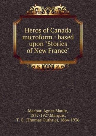Agnes Maule Machar Heros of Canada microform : based upon "Stories of New France"