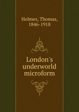 Thomas Holmes London.s underworld microform